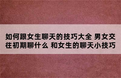 如何跟女生聊天的技巧大全 男女交往初期聊什么 和女生的聊天小技巧